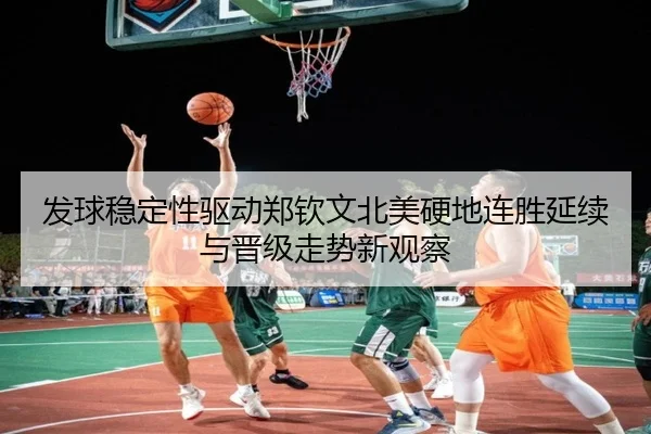 发球稳定性驱动郑钦文北美硬地连胜延续与晋级走势新观察