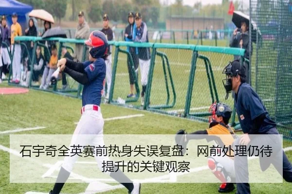 石宇奇全英赛前热身失误复盘：网前处理仍待提升的关键观察
